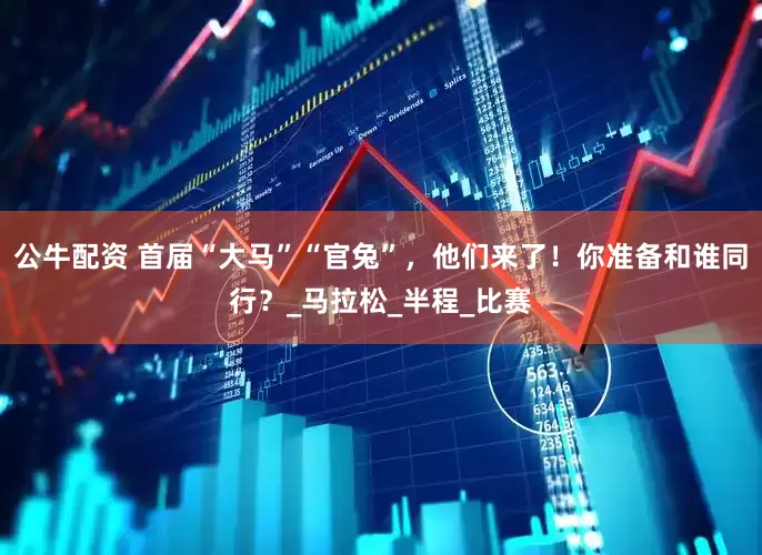公牛配资 首届“大马”“官兔”，他们来了！你准备和谁同行？_马拉松_半程_比赛