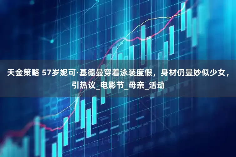 天金策略 57岁妮可·基德曼穿着泳装度假，身材仍曼妙似少女，引热议_电影节_母亲_活动