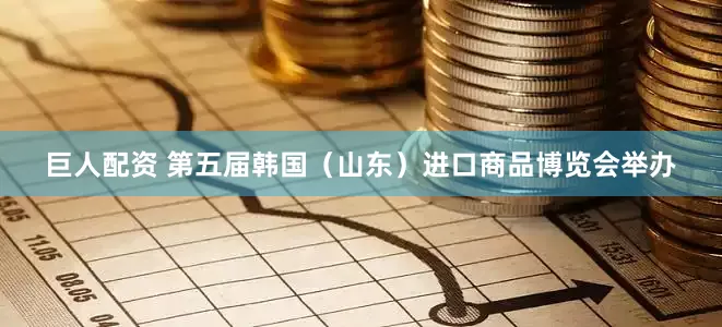 巨人配资 第五届韩国（山东）进口商品博览会举办