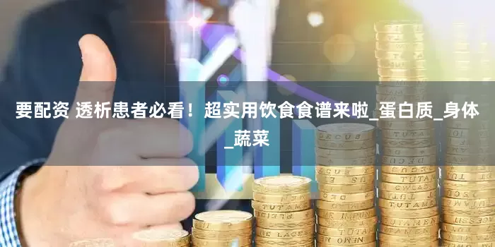 要配资 透析患者必看！超实用饮食食谱来啦_蛋白质_身体_蔬菜