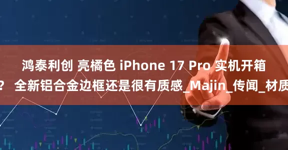 鸿泰利创 亮橘色 iPhone 17 Pro 实机开箱？ 全新铝合金边框还是很有质感_Majin_传闻_材质