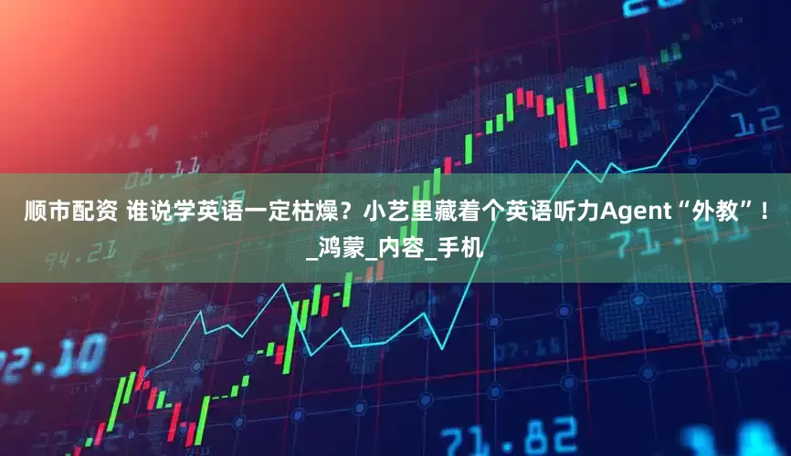 顺市配资 谁说学英语一定枯燥？小艺里藏着个英语听力Agent“外教”！_鸿蒙_内容_手机