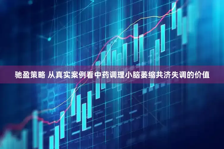 驰盈策略 从真实案例看中药调理小脑萎缩共济失调的价值