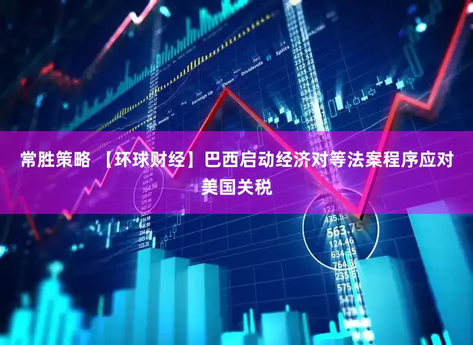 常胜策略 【环球财经】巴西启动经济对等法案程序应对美国关税