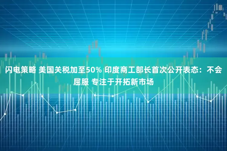 闪电策略 美国关税加至50% 印度商工部长首次公开表态：不会屈服 专注于开拓新市场