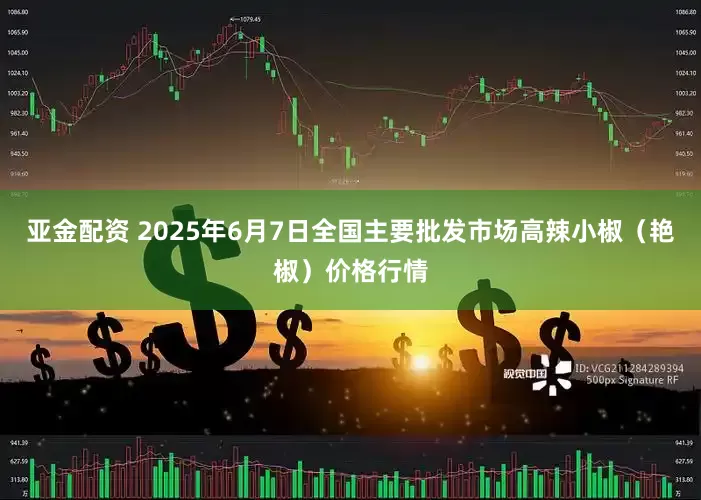 亚金配资 2025年6月7日全国主要批发市场高辣小椒（艳椒）价格行情