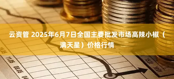 云资管 2025年6月7日全国主要批发市场高辣小椒（满天星）价格行情