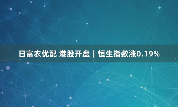 日富农优配 港股开盘｜恒生指数涨0.19%