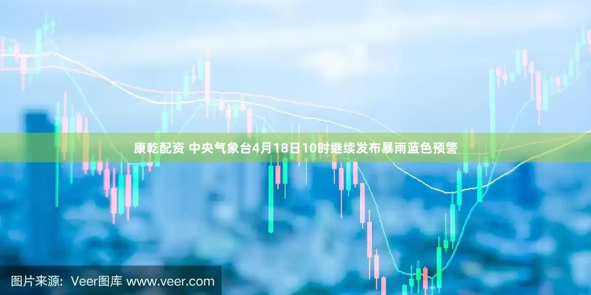 康乾配资 中央气象台4月18日10时继续发布暴雨蓝色预警