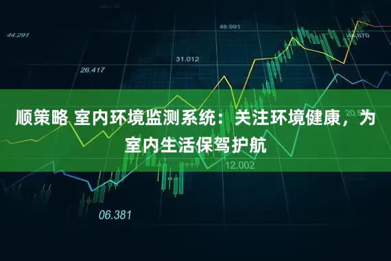 顺策略 室内环境监测系统：关注环境健康，为室内生活保驾护航