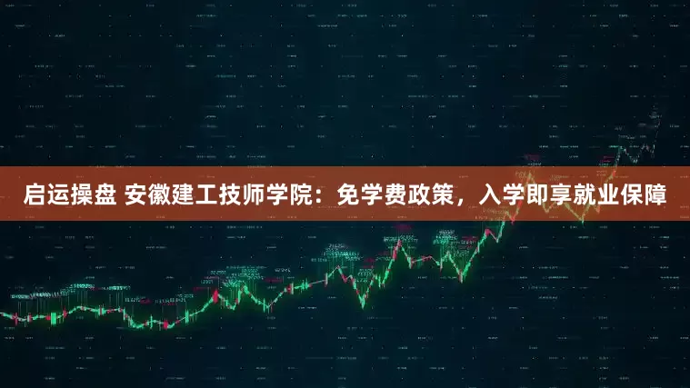 启运操盘 安徽建工技师学院：免学费政策，入学即享就业保障