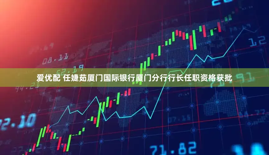 爱优配 任婕茹厦门国际银行厦门分行行长任职资格获批