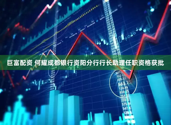 巨富配资 何耀成都银行资阳分行行长助理任职资格获批