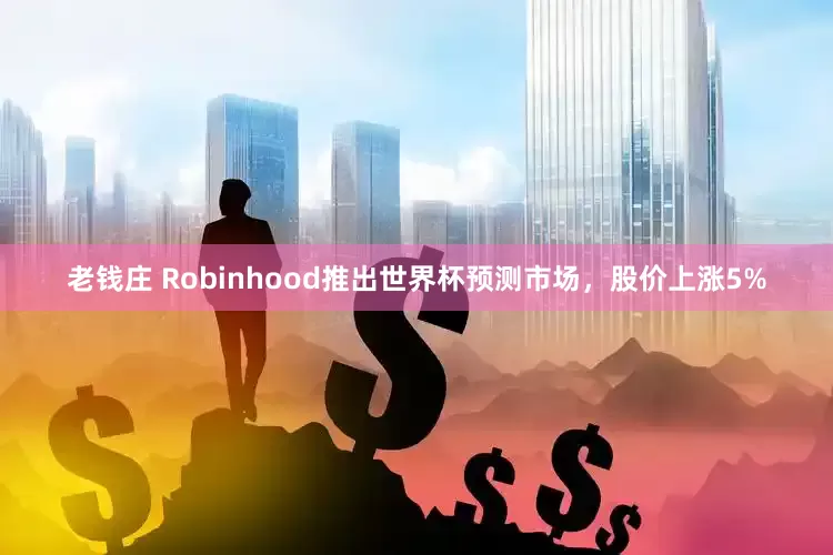 老钱庄 Robinhood推出世界杯预测市场，股价上涨5%