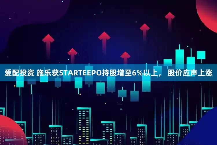 爱配投资 施乐获STARTEEPO持股增至6%以上， 股价应声上涨