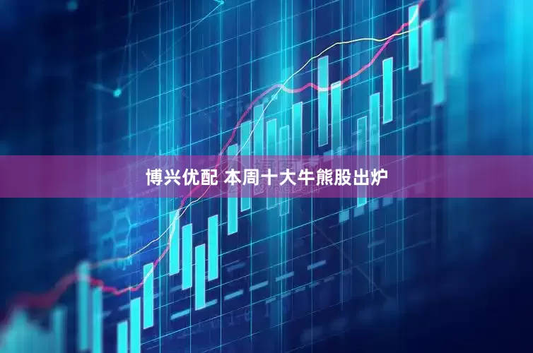 博兴优配 本周十大牛熊股出炉