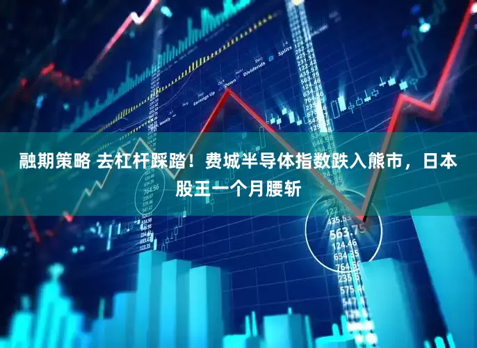 融期策略 去杠杆踩踏！费城半导体指数跌入熊市，日本股王一个月腰斩