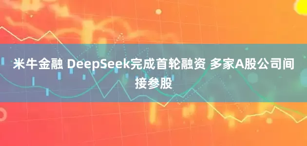 米牛金融 DeepSeek完成首轮融资 多家A股公司间接参股